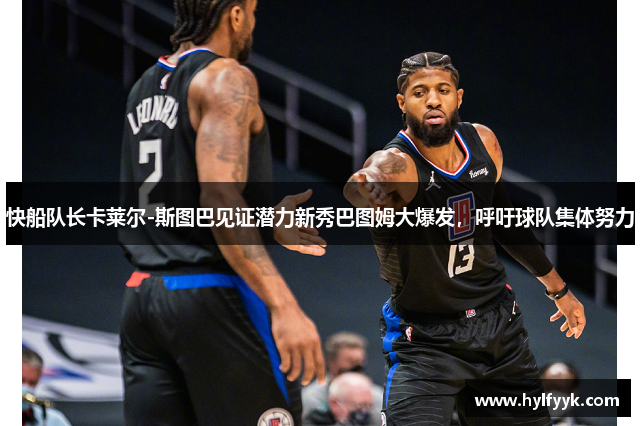 快船队长卡莱尔-斯图巴见证潜力新秀巴图姆大爆发，呼吁球队集体努力